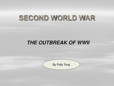 SECOND WORLD WAR THE OUTBREAK OF WWII By Polly Tong.
