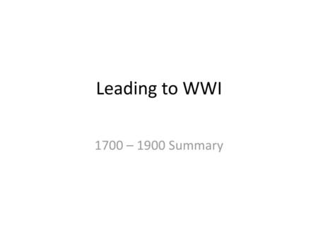 Leading to WWI 1700 – 1900 Summary.