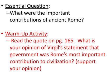 Essential Question: What were the important contributions of ancient Rome? Warm-Up Activity: Read the quote on pg. 165. What is your opinion of Virgil’s.