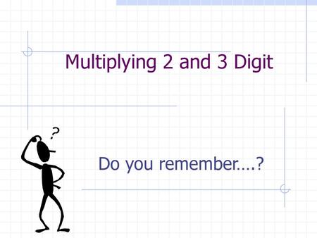 Multiplying 2 and 3 Digit Do you remember….?.