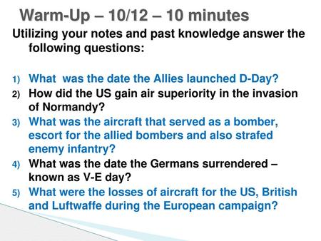 Warm-Up – 10/12 – 10 minutes Utilizing your notes and past knowledge answer the following questions: What was the date the Allies launched D-Day? How.