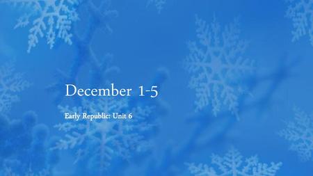 December 1-5 Early Republic: Unit 6.
