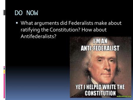 DO NOW What arguments did Federalists make about ratifying the Constitution? How about Antifederalists?