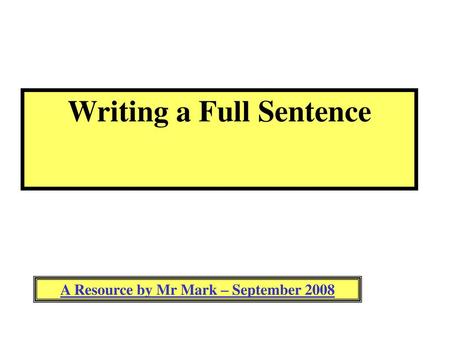 Writing a Full Sentence A Resource by Mr Mark – September 2008