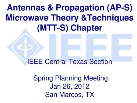 Antennas & Propagation (AP-S) Microwave Theory &Techniques (MTT-S) Chapter IEEE Central Texas Section Spring Planning Meeting Jan 26, 2012 San Marcos,