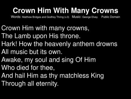 Crown Him With Many Crowns Words: Matthew Bridges and Godfrey Thring (v.3) Music: George Elvey Public Domain Crown Him with many crowns, The Lamb.