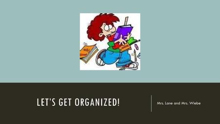 Let’s Get Organized! Mrs. Lane and Mrs. Wiebe.