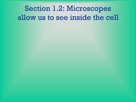 Section 1.2: Microscopes allow us to see inside the cell