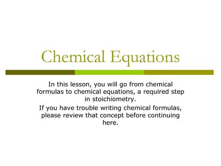 Chemical Equations In this lesson, you will go from chemical formulas to chemical equations, a required step in stoichiometry. If you have trouble writing.