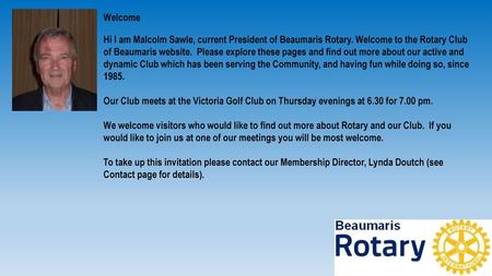 Welcome Hi I am Malcolm Sawle, current President of Beaumaris Rotary. Welcome to the Rotary Club of Beaumaris website. Please explore these pages and.