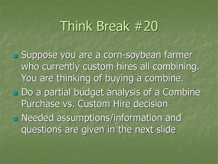 Think Break #20 Suppose you are a corn-soybean farmer who currently custom hires all combining. You are thinking of buying a combine. Do a partial budget.