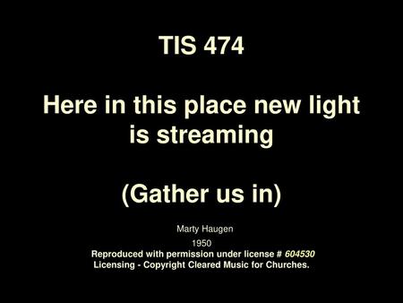 TIS 474 Here in this place new light is streaming (Gather us in) Marty Haugen 1950 Reproduced with permission under license # 604530 Licensing -