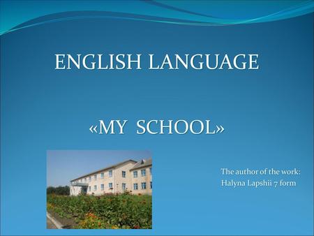 ENGLISH LANGUAGE «MY SCHOOL» The author of the work: