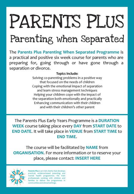 The Parents Plus Parenting When Separated Programme is a practical and positive six week course for parents who are preparing for, going through or have.