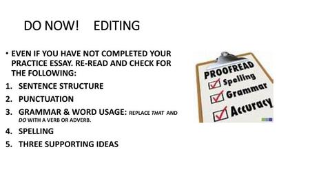DO NOW!	EDITING EVEN IF YOU HAVE NOT COMPLETED YOUR PRACTICE ESSAY. RE-READ AND CHECK FOR THE FOLLOWING: SENTENCE STRUCTURE PUNCTUATION GRAMMAR & WORD.
