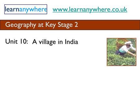 Www.learnanywhere.co.uk Geography at Key Stage 2 Unit 10: A village in India.