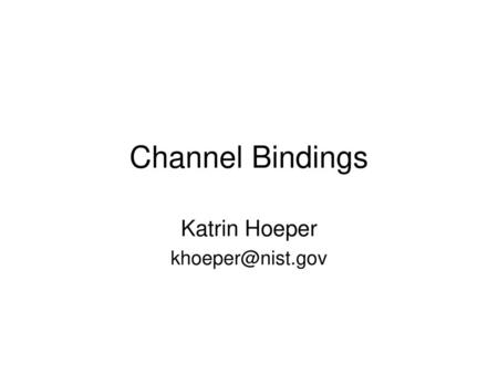 Katrin Hoeper khoeper@nist.gov Channel Bindings Katrin Hoeper khoeper@nist.gov.