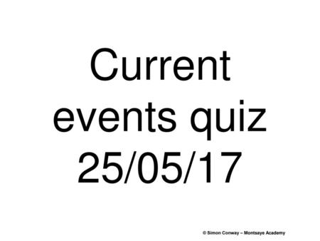 Current events quiz 25/05/17 © Simon Conway – Montsaye Academy.