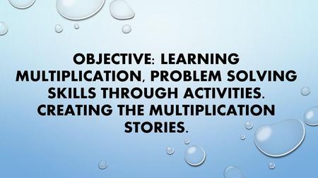 Objective: Learning multiplication, problem solving skills through activities. Creating the multiplication stories.