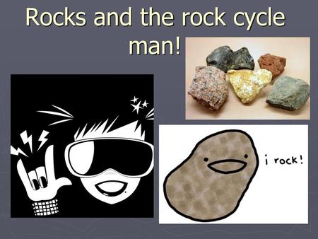 Rocks and the rock cycle man!