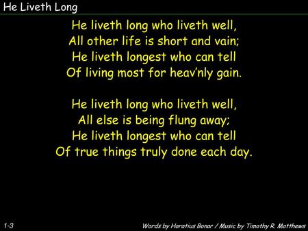 He liveth long who liveth well, All other life is short and vain;