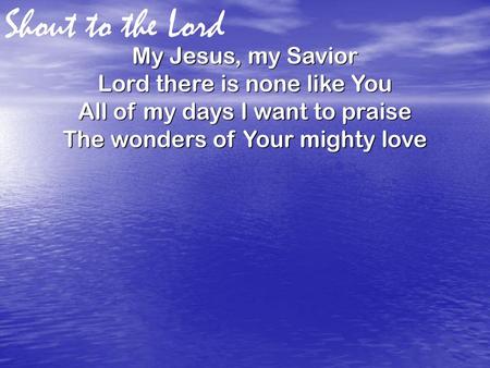 Shout to the Lord My Jesus, my Savior Lord there is none like You