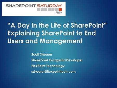 “A Day in the Life of SharePoint” Explaining SharePoint to End Users and Management Scott Shearer SharePoint Evangelist/Developer FlexPoint Technology.