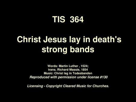 TIS 364 Christ Jesus lay in death's strong bands Words: Martin Luther , 1524; trans. Richard Massie, 1854 Music: Christ lag in Todesbanden Reproduced.