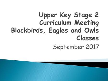 Upper Key Stage 2 Curriculum Meeting Blackbirds, Eagles and Owls Classes September 2017.
