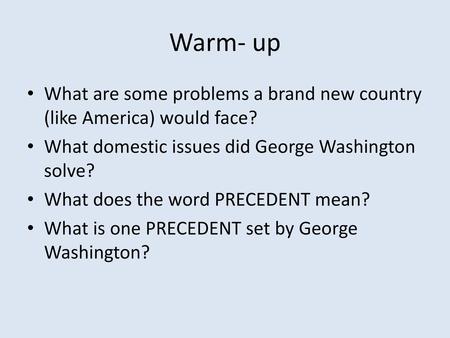 Warm- up What are some problems a brand new country (like America) would face? What domestic issues did George Washington solve? What does the word PRECEDENT.