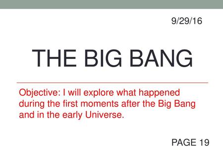 9/29/16 THE BIG BANG Objective: I will explore what happened during the first moments after the Big Bang and in the early Universe. PAGE 19.