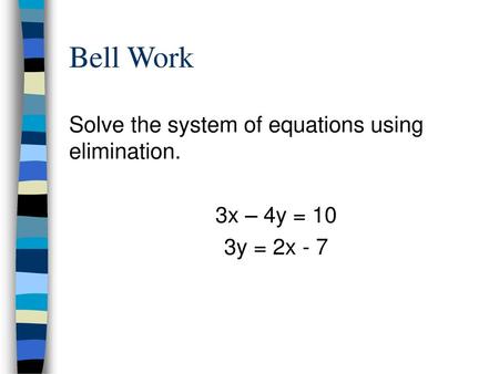 Bell Work Solve the system of equations using elimination. 3x – 4y = 10 3y = 2x - 7.