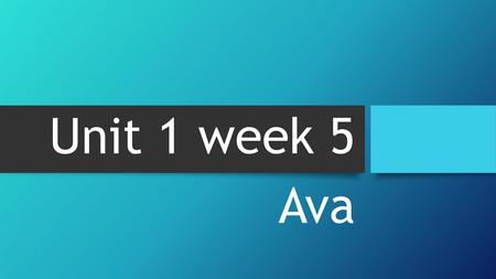 Unit 1 week 5 Ava.