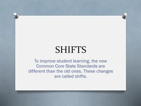 SHIFTS To improve student learning, the new Common Core State Standards are different than the old ones. These changes are called shifts.