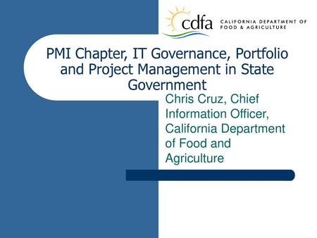 PMI Chapter, IT Governance, Portfolio and Project Management in State Government Chris Cruz, Chief Information Officer, California Department of Food and.