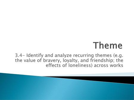 Theme 3.4- Identify and analyze recurring themes (e.g. the value of bravery, loyalty, and friendship; the effects of loneliness) across works.