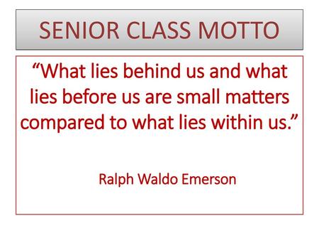 SENIOR CLASS MOTTO “What lies behind us and what lies before us are small matters compared to what lies within us.” Ralph Waldo Emerson.
