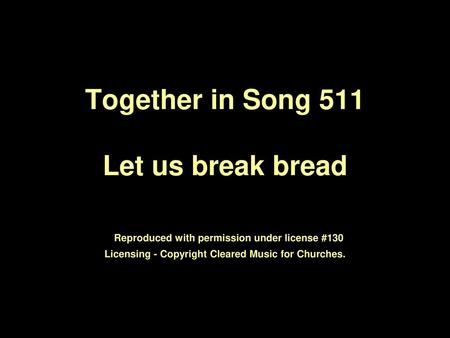 Together in Song 511 Let us break bread Reproduced with permission under license #130 Licensing - Copyright Cleared Music for Churches.