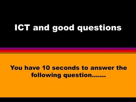 You have 10 seconds to answer the following question…….
