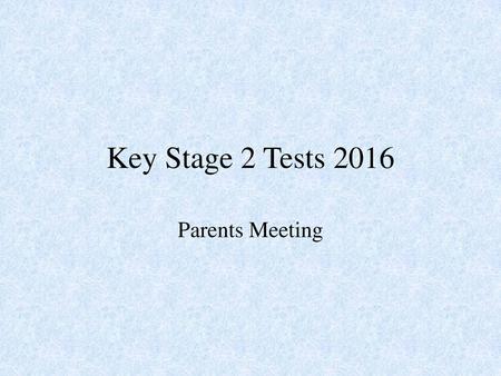 Key Stage 2 Tests 2016 Parents Meeting.