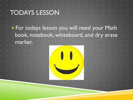 Todays Lesson For todays lesson you will need your Math book, notebook, whiteboard, and dry erase marker.