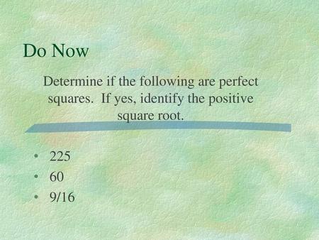 Do Now Determine if the following are perfect squares. If yes, identify the positive square root. 225 60 9/16.
