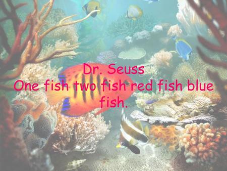 Dr. Seuss One fish two fish red fish blue fish.