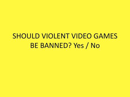SHOULD VIOLENT VIDEO GAMES BE BANNED? Yes / No