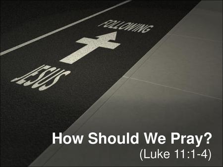 How Should We Pray? (Luke 11:1-4).