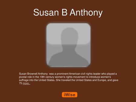 Susan B Anthony Susan Brownell Anthony was a prominent American civil rights leader who played a pivotal role in the 19th century women's rights movement.