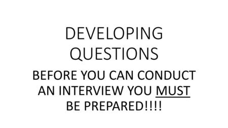 BEFORE YOU CAN CONDUCT AN INTERVIEW YOU MUST BE PREPARED!!!!