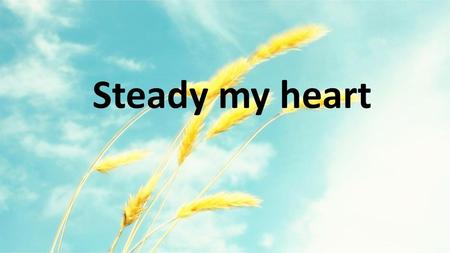 Steady my heart.