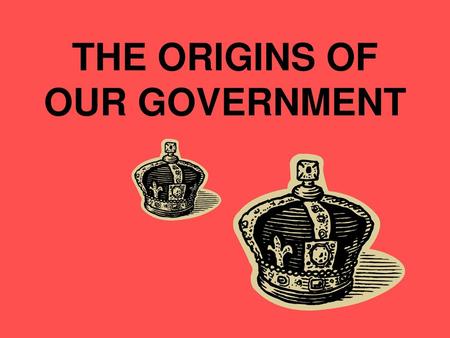 THE ORIGINS OF OUR GOVERNMENT