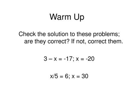 Warm Up Check the solution to these problems; are they correct? If not, correct them. 3 – x = -17; x = -20 x/5 = 6; x = 30.